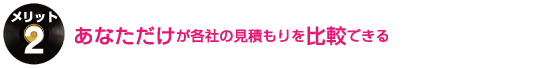 あなただけが各社の見積もりを比較できる