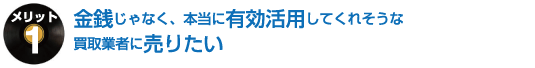 金銭だけじゃなく、本当に有効活用してくれそうな買取業者に売りたい