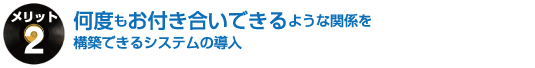 何度もお付き合いできるような関係を構築できるシステムの導入